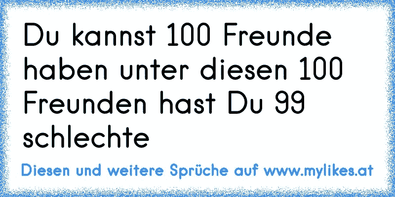 Du kannst 100 Freunde haben unter diesen 100 Freunden hast Du 99 schlechte
