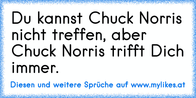 Du kannst Chuck Norris nicht treffen, aber Chuck Norris trifft Dich immer.
