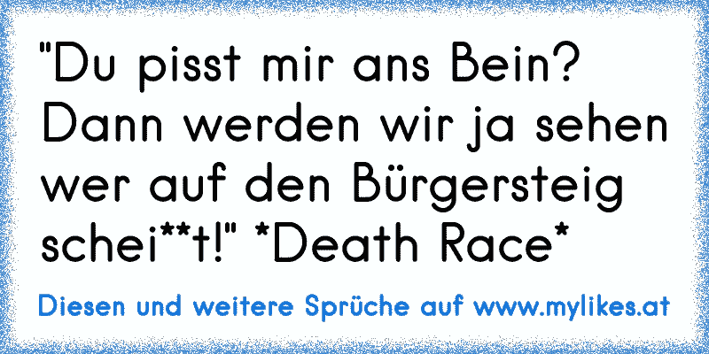 "Du pisst mir ans Bein? Dann werden wir ja sehen wer auf den Bürgersteig schei**t!" *Death Race*
