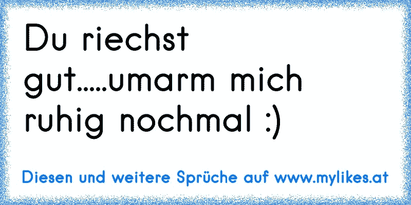 Du riechst gut.....umarm mich ruhig nochmal :)
