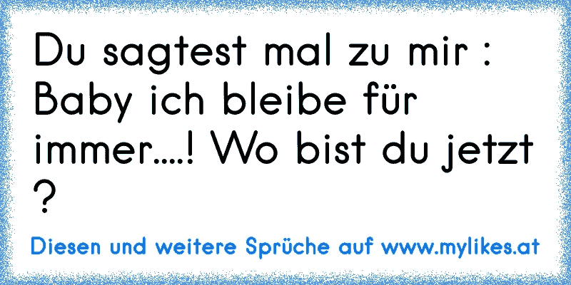 Du sagtest mal zu mir : Baby ich bleibe für immer....! Wo bist du jetzt ?
