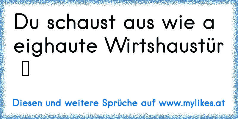 Du schaust aus wie a eighaute Wirtshaustür  ツ
