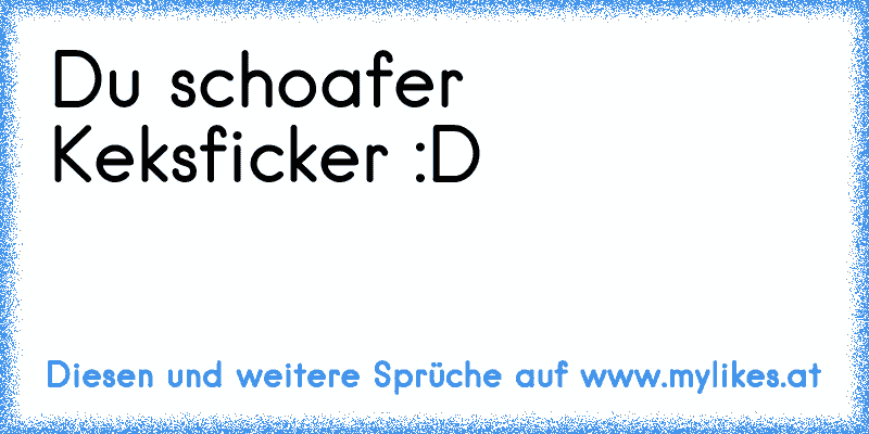 Du schoafer Keksficker :D 