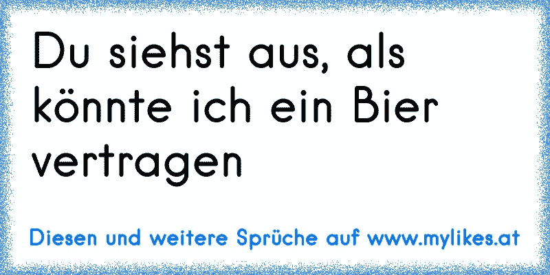 Du siehst aus, als könnte ich ein Bier vertragen
