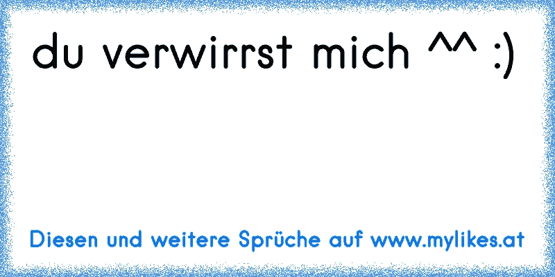 du verwirrst mich ^^ :)
