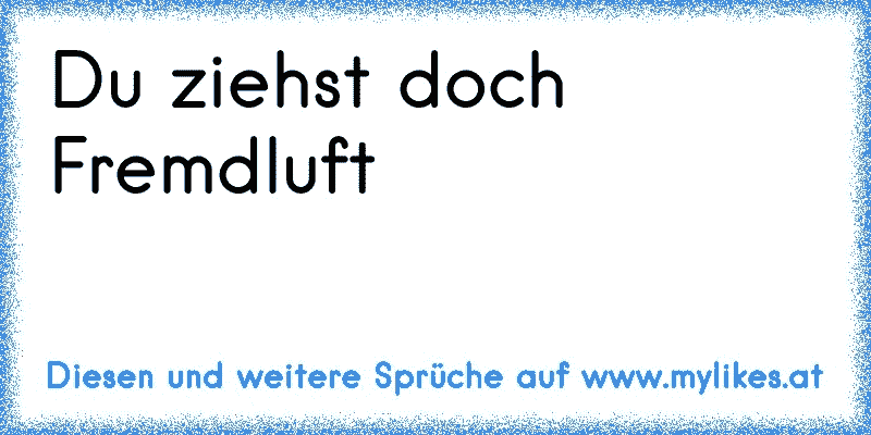 Du ziehst doch Fremdluft
