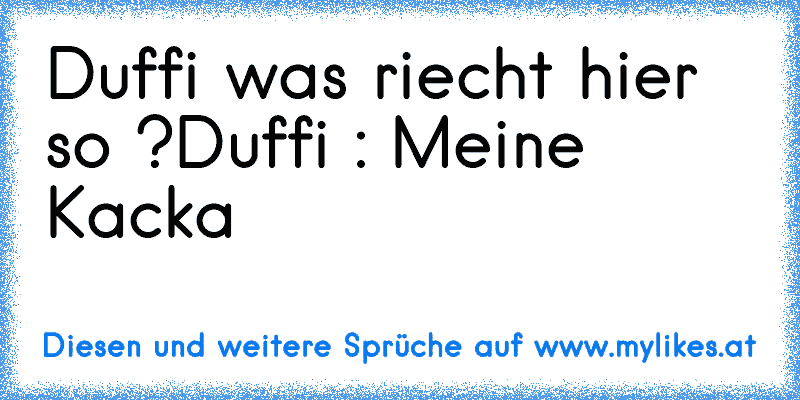 Duffi was riecht hier so ?
Duffi : Meine Kacka
