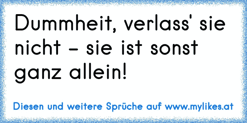 Dummheit, verlass' sie nicht - sie ist sonst ganz allein!
