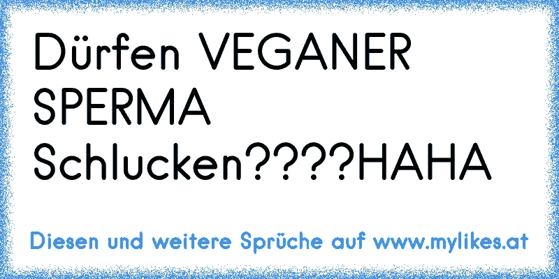 Dürfen VEGANER SPERMA Schlucken????HAHA
