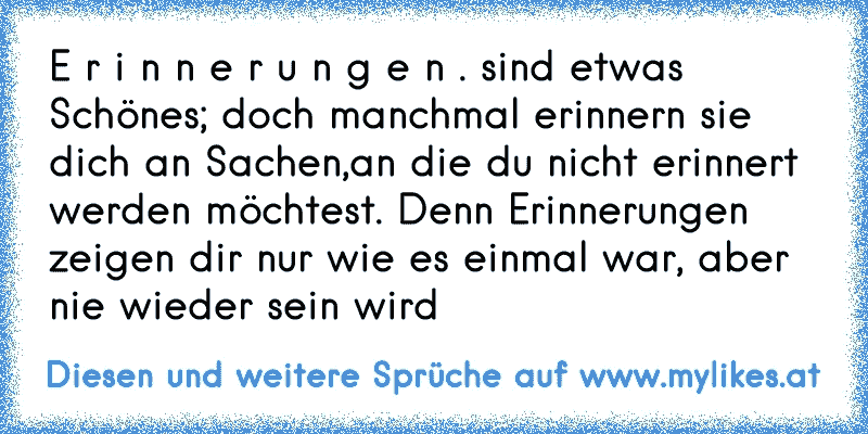 E r i n n e r u n g e n . sind etwas Schönes; doch manchmal erinnern sie dich an Sachen,an die du nicht erinnert werden möchtest. Denn Erinnerungen zeigen dir nur wie es einmal war, aber nie wieder sein wird
♥
