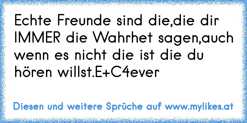 Echte Freunde sind die,die dir IMMER die Wahrhet sagen,auch wenn es nicht die ist die du hören willst.E+C4ever
