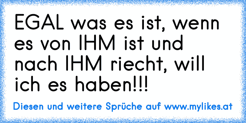 EGAL was es ist, wenn es von IHM ist und nach IHM riecht, will ich es haben!!! ♥
