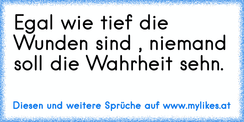 Egal wie tief die Wunden sind , niemand soll die Wahrheit sehn. ♥
