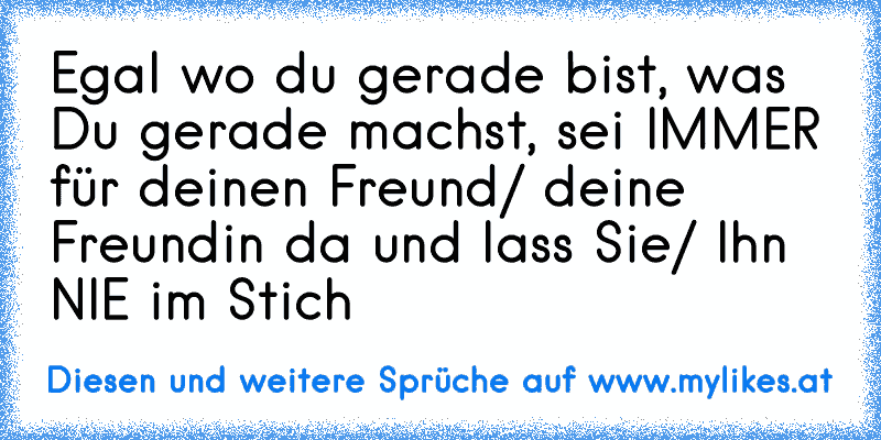 Egal wo du gerade bist, was Du gerade machst, sei IMMER für deinen Freund/ deine Freundin da und lass Sie/ Ihn NIE im Stich
