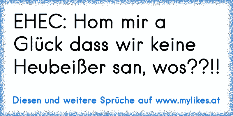 EHEC: Hom mir a Glück dass wir keine Heubeißer san, wos??!!
