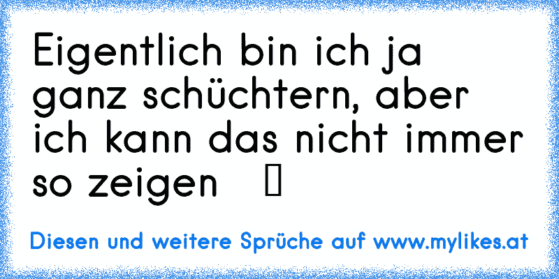 Eigentlich bin ich ja ganz schüchtern, aber ich kann das nicht immer so zeigen   ツ
