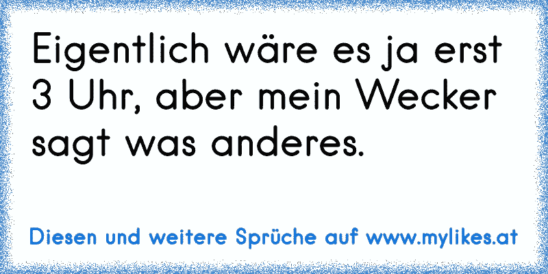 Eigentlich wäre es ja erst 3 Uhr, aber mein Wecker sagt was anderes.
