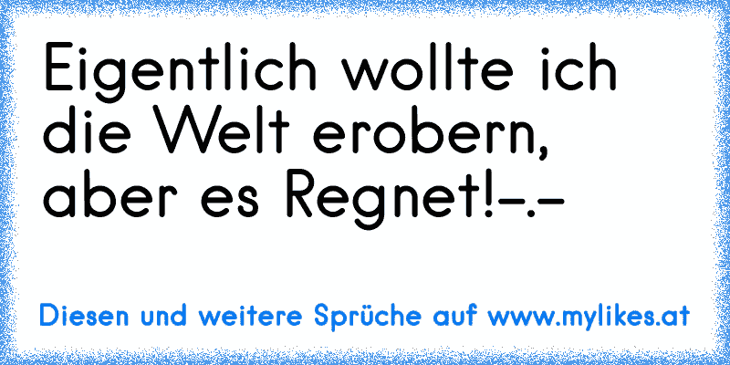 Eigentlich wollte ich die Welt erobern, aber es Regnet!-.-
