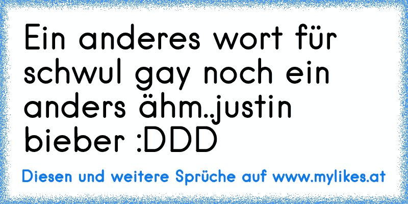 Ein anderes wort für schwul 
gay 
noch ein anders 
ähm..justin bieber :DDD
