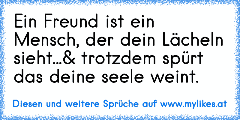 Ein Freund ist ein Mensch, der dein Lächeln sieht...& trotzdem spürt das deine seele weint. ♥
