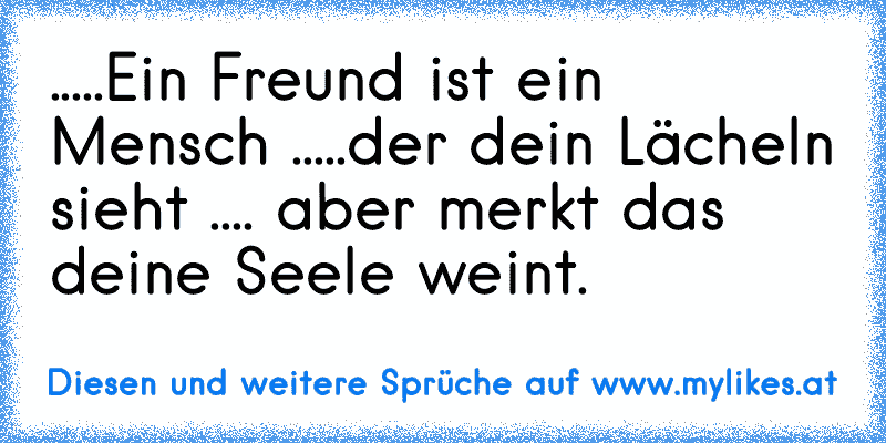 .....Ein Freund ist ein Mensch ♥
.....der dein Lächeln sieht ♥
.... aber merkt das deine Seele weint. ♥
