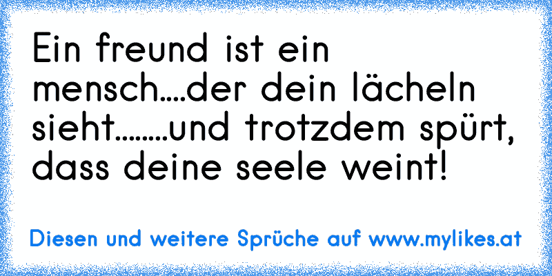 Ein freund ist ein mensch....
der dein lächeln sieht....
....und trotzdem spürt, dass deine seele weint!
