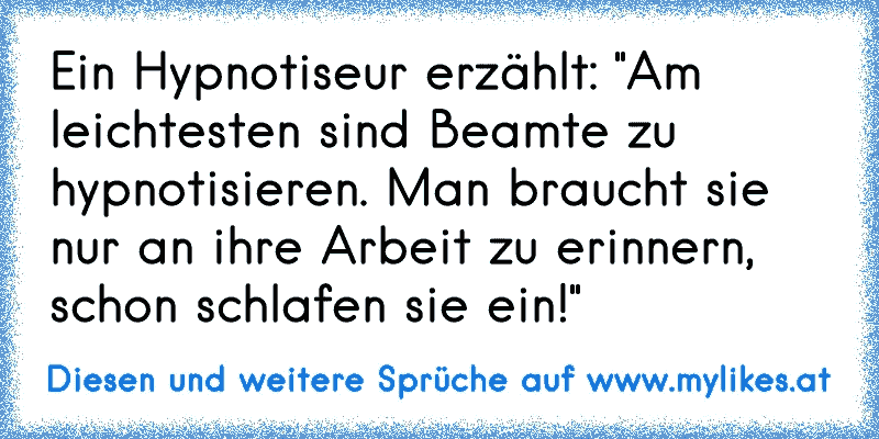 Ein Hypnotiseur erzählt: "Am leichtesten sind Beamte zu hypnotisieren. Man braucht sie nur an ihre Arbeit zu erinnern, schon schlafen sie ein!"
