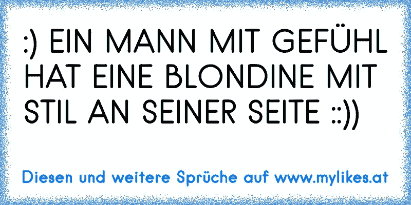 :) EIN MANN MIT GEFÜHL HAT EINE BLONDINE MIT STIL AN SEINER SEITE ::))
