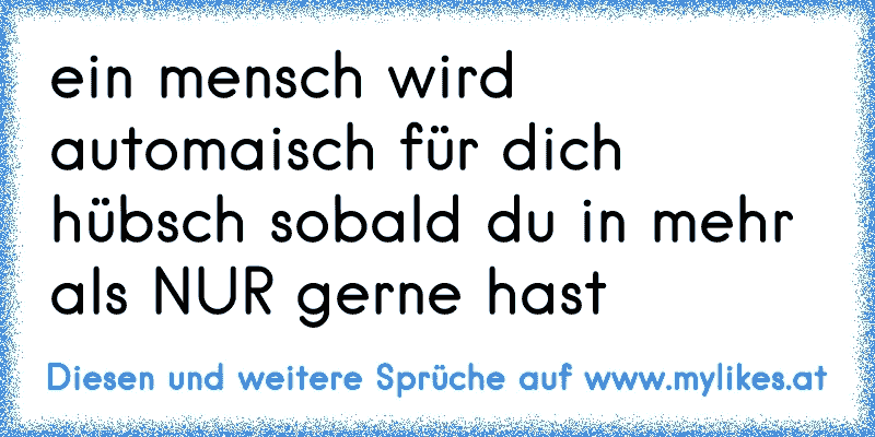 ein mensch wird automaisch für dich hübsch sobald du in mehr als NUR gerne hast ♥
