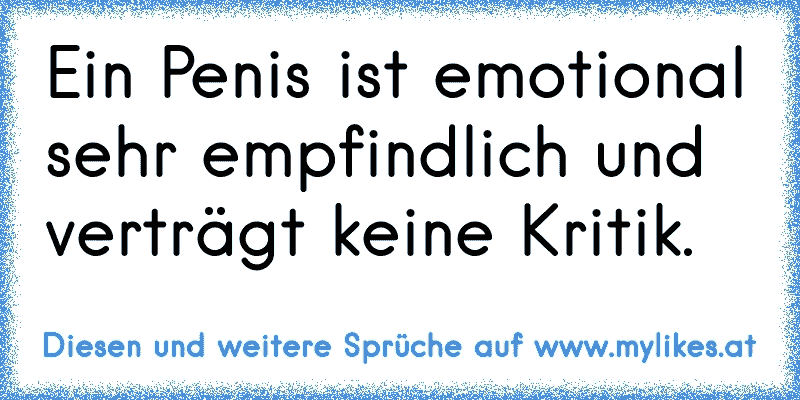 Ein Penis ist emotional sehr empfindlich und verträgt keine Kritik.
