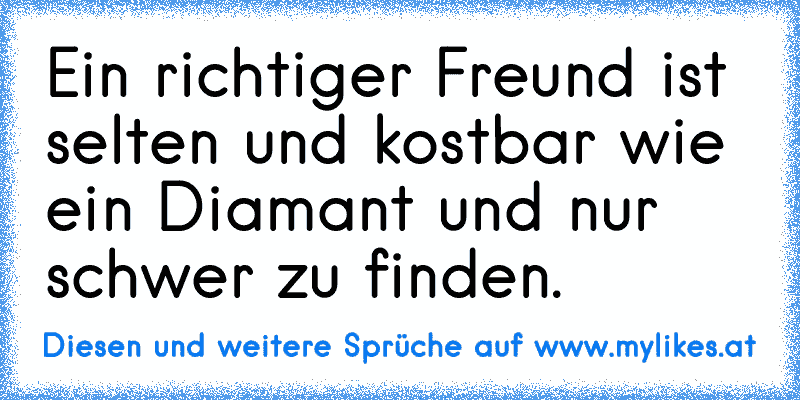 Ein richtiger Freund ist selten und kostbar wie ein Diamant und nur schwer zu finden.
