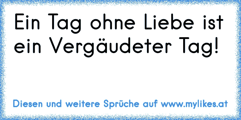 Ein Tag ohne Liebe ist ein Vergäudeter Tag! ♥
