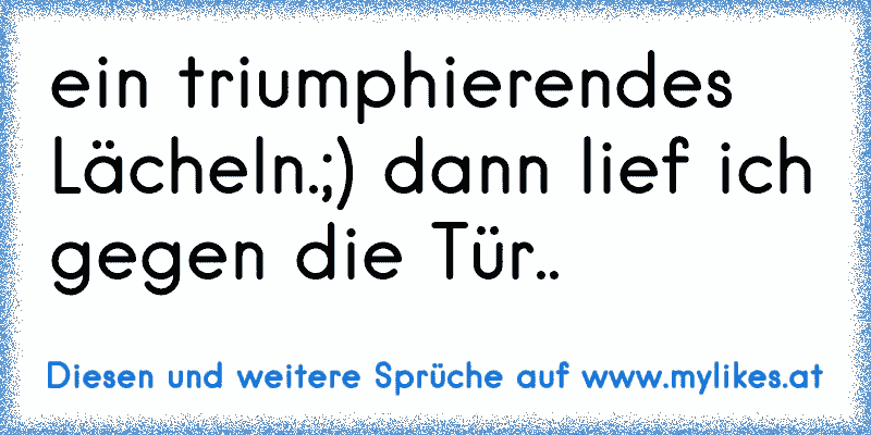 ein triumphierendes Lächeln.;) dann lief ich gegen die Tür..
