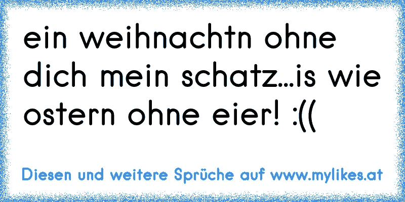 ein weihnachtn ohne dich mein schatz...is wie ostern ohne eier! :(( 