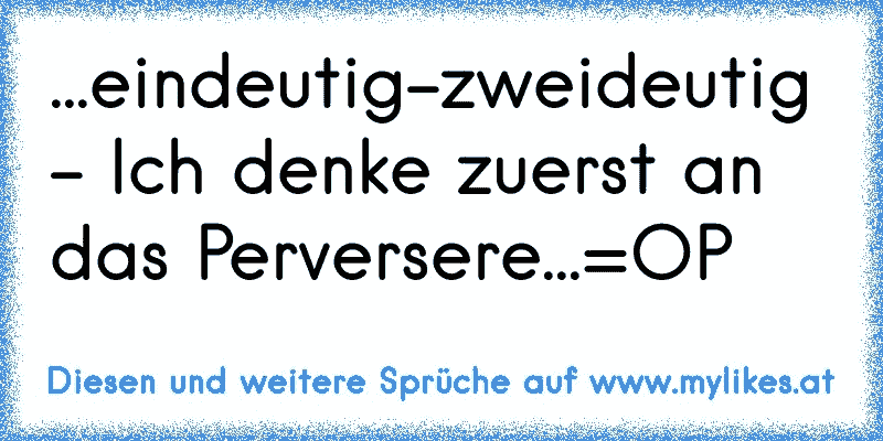 ...eindeutig-zweideutig - Ich denke zuerst an das Perversere...=OP
