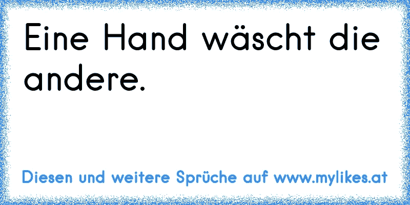 Eine Hand wäscht die andere.
