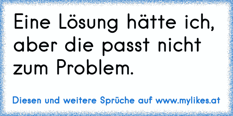 Eine Lösung hätte ich, aber die passt nicht zum Problem.
