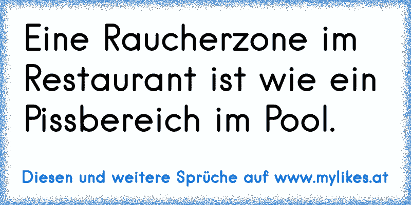 Eine Raucherzone im Restaurant ist wie ein Pissbereich im Pool.
