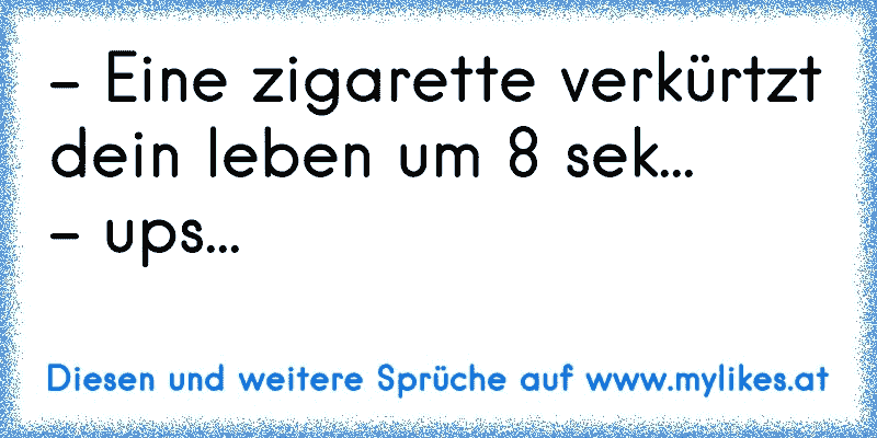 - Eine zigarette verkürtzt dein leben um 8 sek...
- ups...
