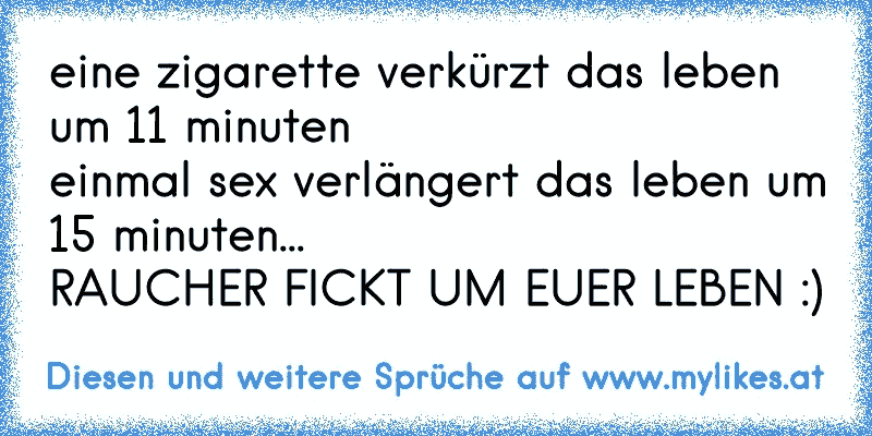 eine zigarette verkürzt das leben um 11 minuten
einmal sex verlängert das leben um 15 minuten...
RAUCHER FICKT UM EUER LEBEN :)
