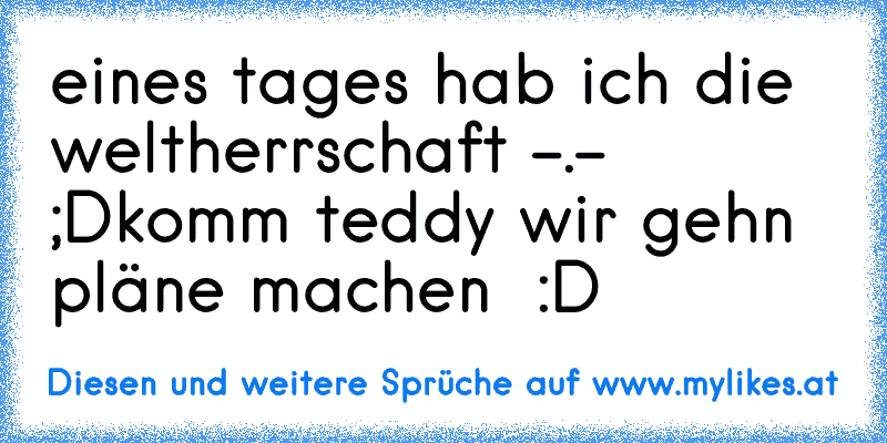 eines tages hab ich die weltherrschaft -.- ;D
komm teddy wir gehn pläne machen ♥ :D
