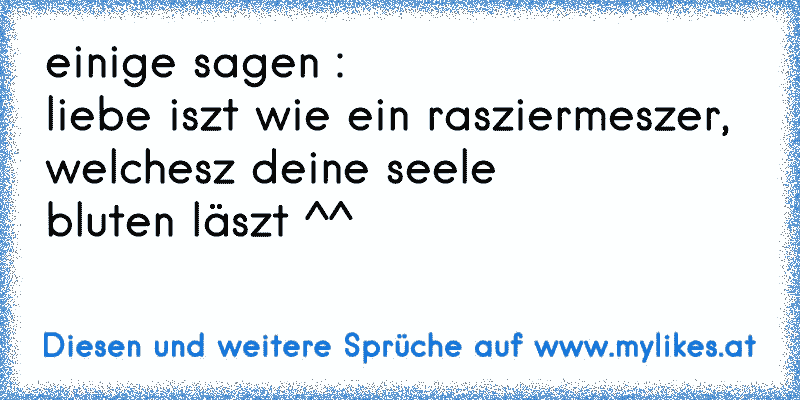 einige sagen : 
liebe iszt wie ein rasziermeszer, 
welchesz deine seele 
bluten läszt ^^
