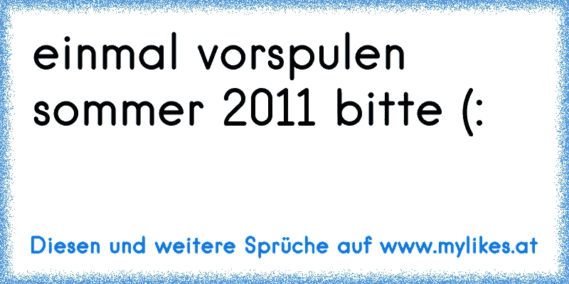 einmal vorspulen sommer 2011 bitte (:
