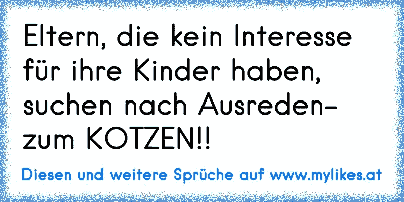 Eltern, die kein Interesse für ihre Kinder haben, suchen nach Ausreden- zum KOTZEN!!
