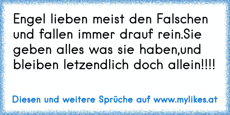 Engel lieben meist den Falschen und fallen immer drauf rein.Sie geben alles was sie haben,und bleiben letzendlich doch allein!!!!
