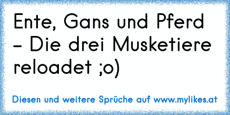 Ente, Gans und Pferd - Die drei Musketiere reloadet ;o)
