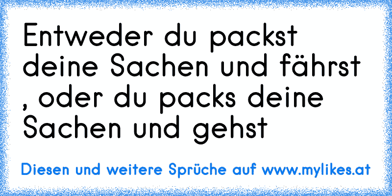 Entweder du packst deine Sachen und fährst , oder du packs deine Sachen und gehst
