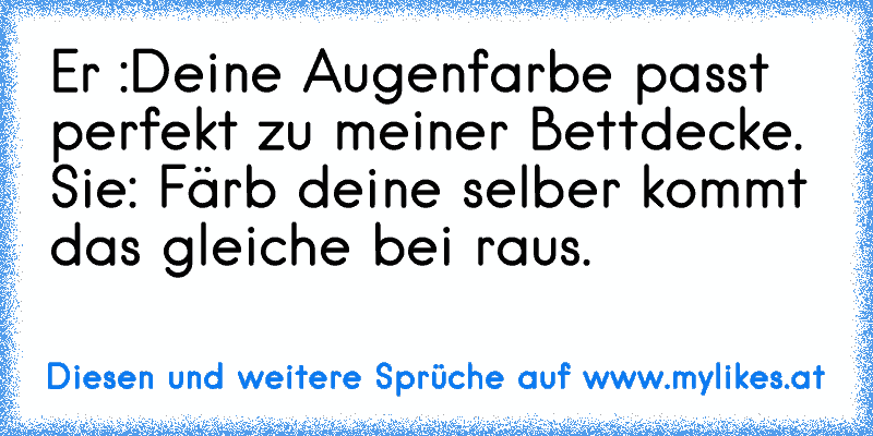 Er :Deine Augenfarbe passt perfekt zu meiner Bettdecke. Sie: Färb deine selber kommt das gleiche bei raus.
