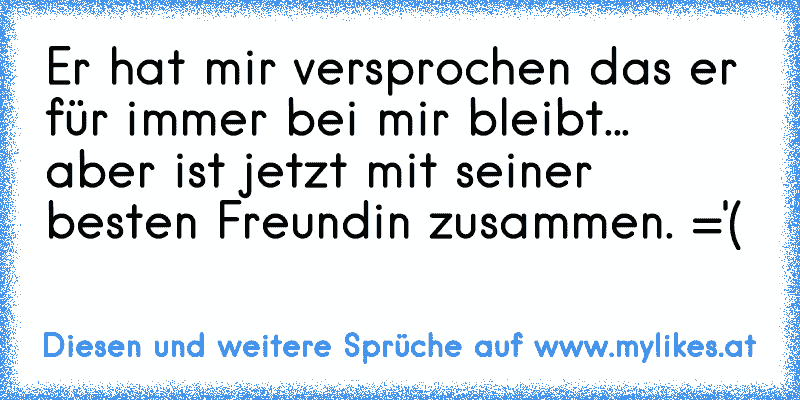 Er hat mir versprochen das er für immer bei mir bleibt... aber ist jetzt mit seiner besten Freundin zusammen. ='(
