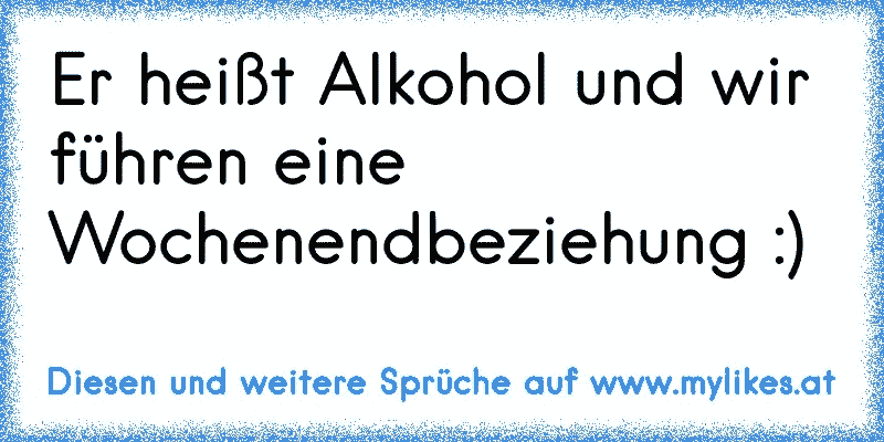 Er heißt Alkohol und wir führen eine Wochenendbeziehung :)
